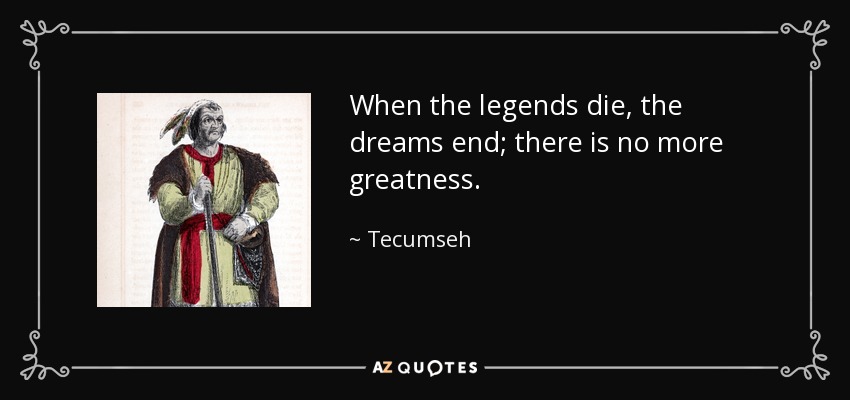 When the legends die, the dreams end; there is no more greatness. - Tecumseh