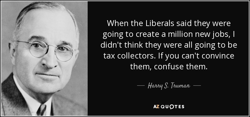 When the Liberals said they were going to create a million new jobs, I didn't think they were all going to be tax collectors. If you can't convince them, confuse them. - Harry S. Truman