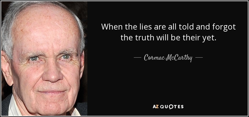 When the lies are all told and forgot the truth will be their yet. - Cormac McCarthy