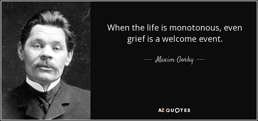 When the life is monotonous , even grief is a welcome event. - Maxim Gorky