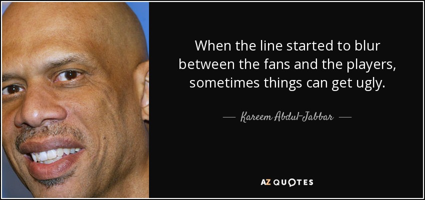 When the line started to blur between the fans and the players, sometimes things can get ugly. - Kareem Abdul-Jabbar