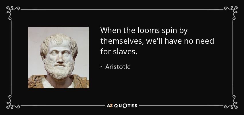 When the looms spin by themselves, we'll have no need for slaves. - Aristotle