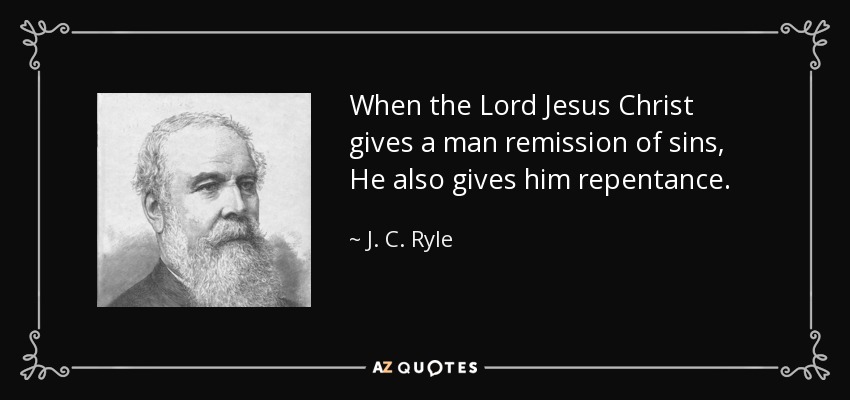 When the Lord Jesus Christ gives a man remission of sins, He also gives him repentance. - J. C. Ryle