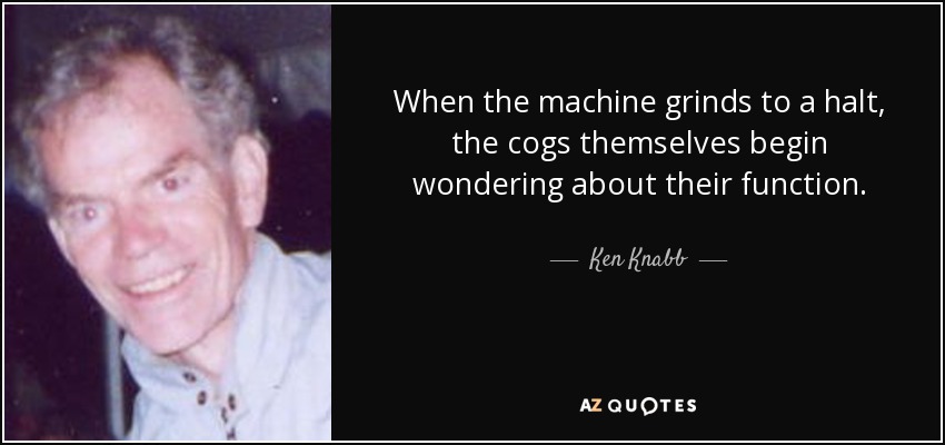 When the machine grinds to a halt, the cogs themselves begin wondering about their function. - Ken Knabb