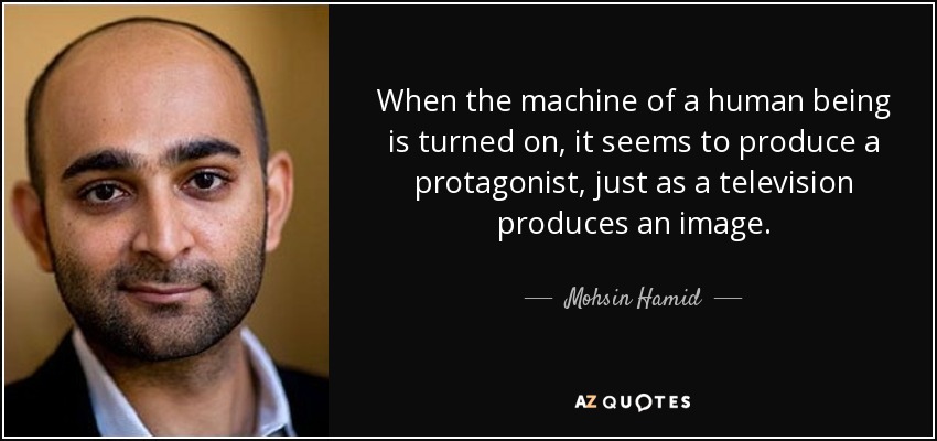 When the machine of a human being is turned on, it seems to produce a protagonist, just as a television produces an image. - Mohsin Hamid