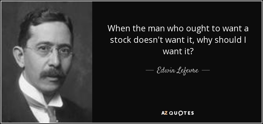When the man who ought to want a stock doesn't want it, why should I want it? - Edwin Lefevre
