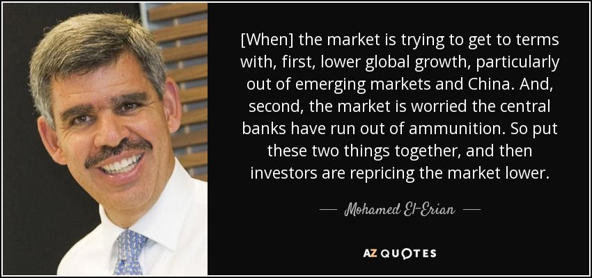 [When] the market is trying to get to terms with, first, lower global growth, particularly out of emerging markets and China. And, second, the market is worried the central banks have run out of ammunition. So put these two things together, and then investors are repricing the market lower. - Mohamed El-Erian