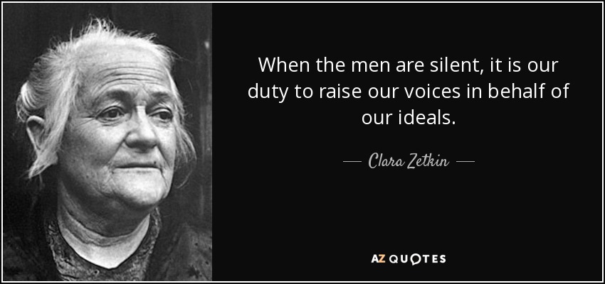 When the men are silent, it is our duty to raise our voices in behalf of our ideals. - Clara Zetkin