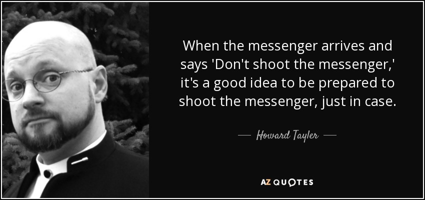 When the messenger arrives and says 'Don't shoot the messenger,' it's a good idea to be prepared to shoot the messenger, just in case. - Howard Tayler