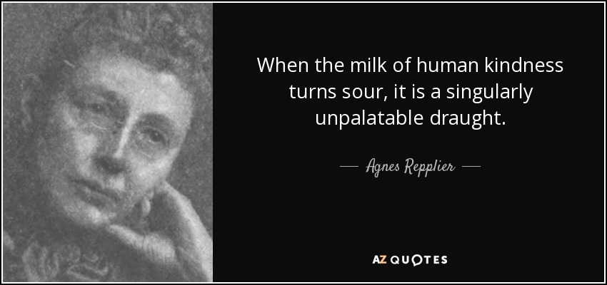 When the milk of human kindness turns sour, it is a singularly unpalatable draught. - Agnes Repplier