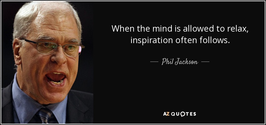 When the mind is allowed to relax, inspiration often follows. - Phil Jackson