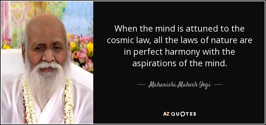 When the mind is attuned to the cosmic law, all the laws of nature are in perfect harmony with the aspirations of the mind. - Maharishi Mahesh Yogi