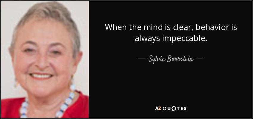 When the mind is clear, behavior is always impeccable. - Sylvia Boorstein