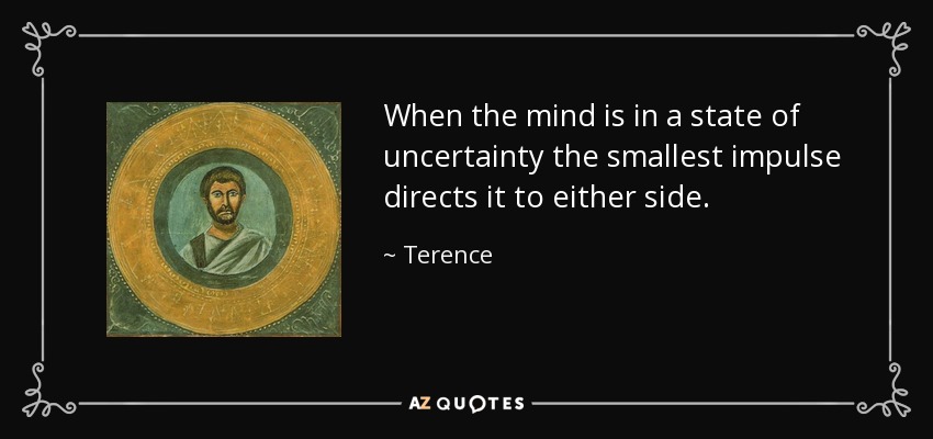When the mind is in a state of uncertainty the smallest impulse directs it to either side. - Terence