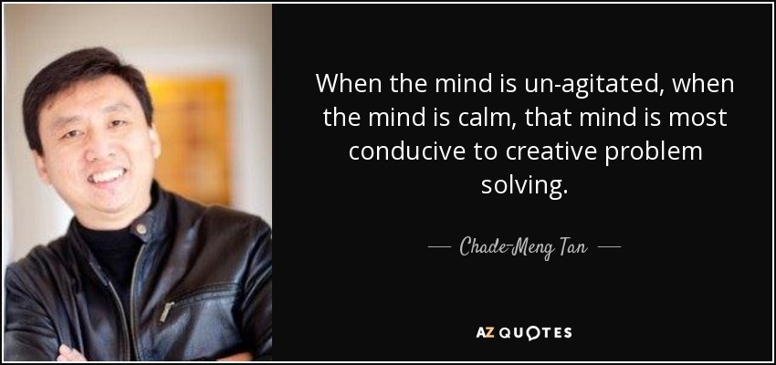 When the mind is un-agitated, when the mind is calm, that mind is most conducive to creative problem solving. - Chade-Meng Tan