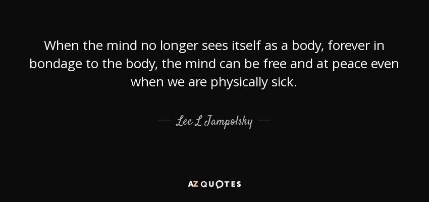 When the mind no longer sees itself as a body, forever in bondage to the body, the mind can be free and at peace even when we are physically sick. - Lee L Jampolsky