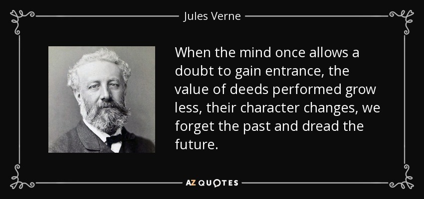 When the mind once allows a doubt to gain entrance, the value of deeds performed grow less, their character changes, we forget the past and dread the future. - Jules Verne