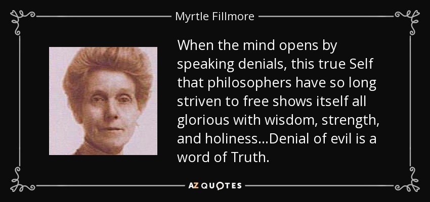 When the mind opens by speaking denials, this true Self that philosophers have so long striven to free shows itself all glorious with wisdom, strength, and holiness...Denial of evil is a word of Truth. - Myrtle Fillmore