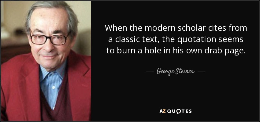 When the modern scholar cites from a classic text, the quotation seems to burn a hole in his own drab page. - George Steiner