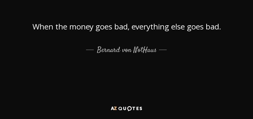 When the money goes bad, everything else goes bad. - Bernard von NotHaus