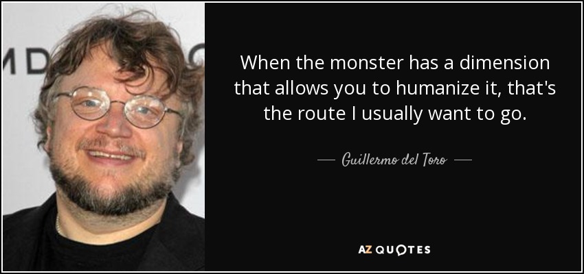 When the monster has a dimension that allows you to humanize it, that's the route I usually want to go. - Guillermo del Toro