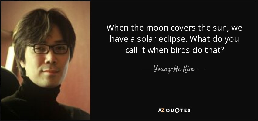 When the moon covers the sun, we have a solar eclipse. What do you call it when birds do that? - Young-Ha Kim