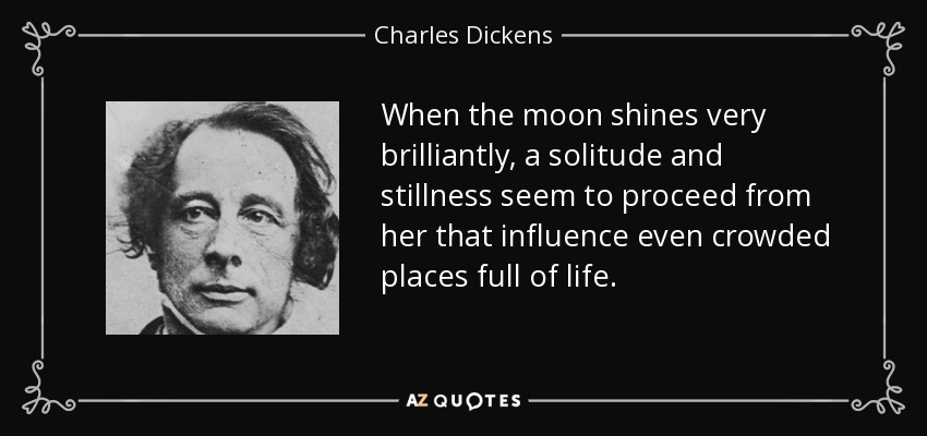 When the moon shines very brilliantly, a solitude and stillness seem to proceed from her that influence even crowded places full of life. - Charles Dickens