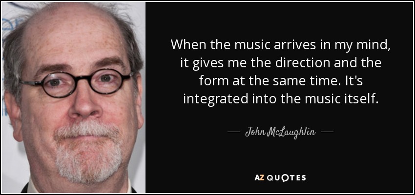 When the music arrives in my mind, it gives me the direction and the form at the same time. It's integrated into the music itself. - John McLaughlin