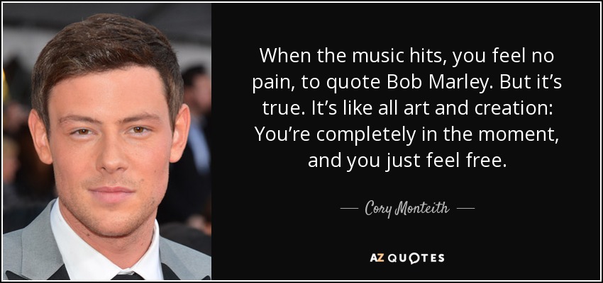 When the music hits, you feel no pain, to quote Bob Marley. But it’s true. It’s like all art and creation: You’re completely in the moment, and you just feel free. - Cory Monteith