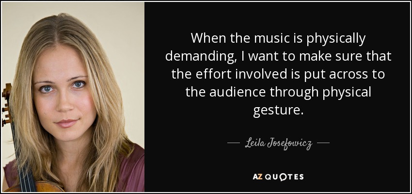 When the music is physically demanding, I want to make sure that the effort involved is put across to the audience through physical gesture. - Leila Josefowicz