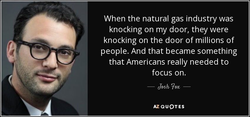 When the natural gas industry was knocking on my door, they were knocking on the door of millions of people. And that became something that Americans really needed to focus on. - Josh Fox