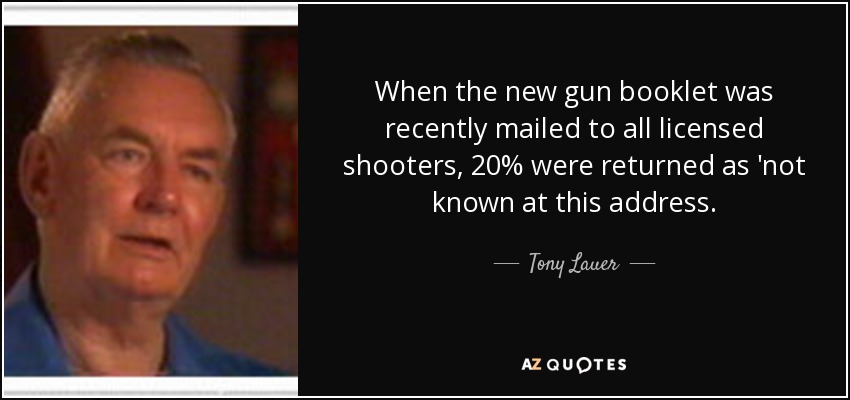 When the new gun booklet was recently mailed to all licensed shooters, 20% were returned as 'not known at this address. - Tony Lauer