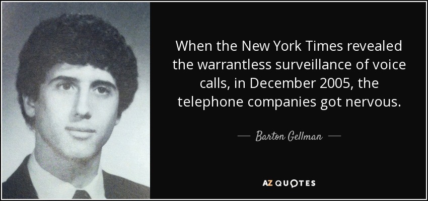 When the New York Times revealed the warrantless surveillance of voice calls, in December 2005, the telephone companies got nervous. - Barton Gellman