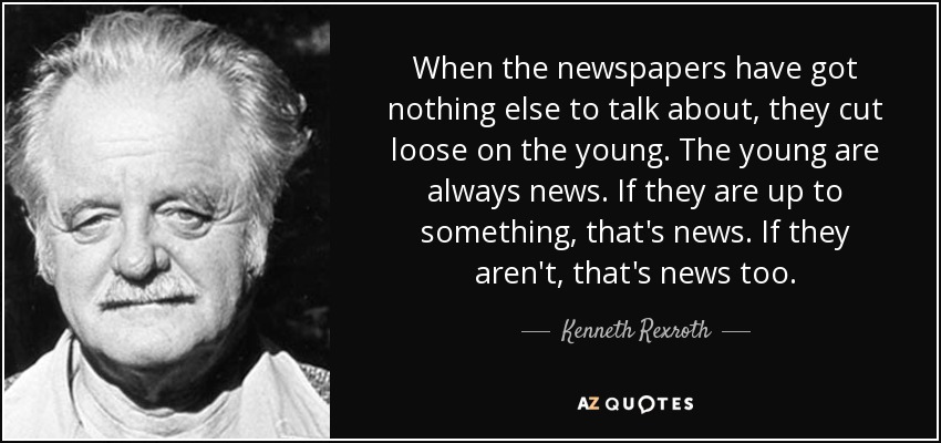 When the newspapers have got nothing else to talk about, they cut loose on the young. The young are always news. If they are up to something, that's news. If they aren't, that's news too. - Kenneth Rexroth
