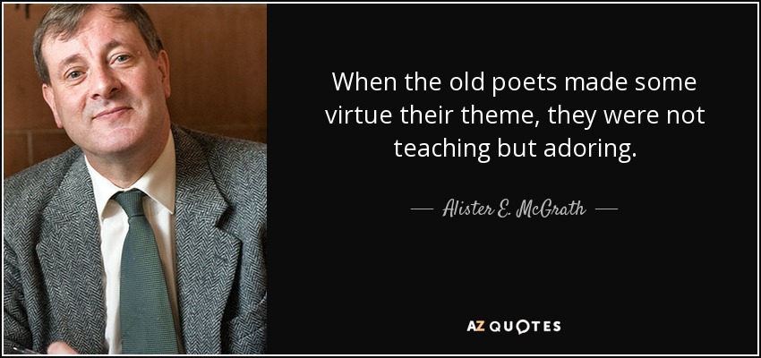When the old poets made some virtue their theme, they were not teaching but adoring. - Alister E. McGrath