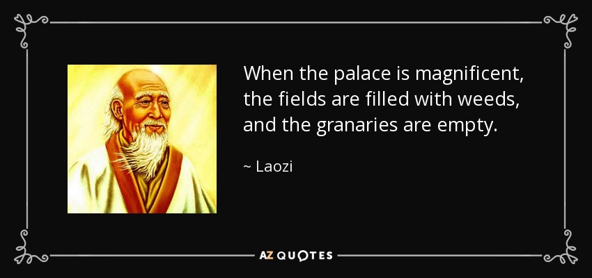 When the palace is magnificent, the fields are filled with weeds, and the granaries are empty. - Laozi