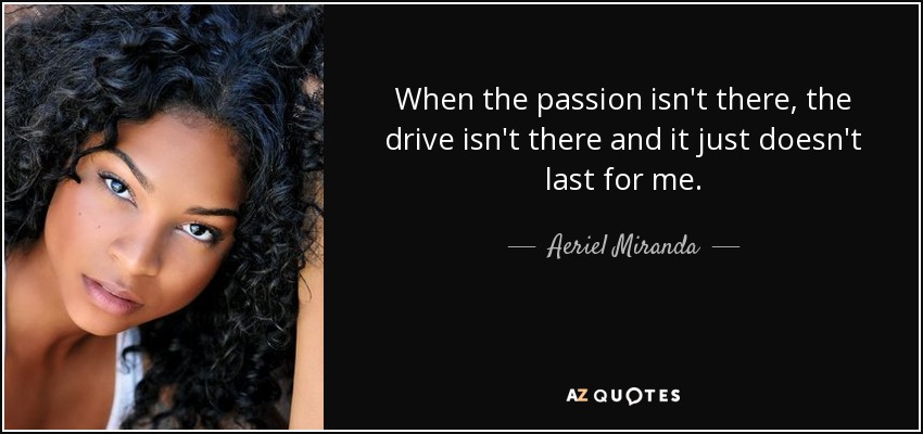 When the passion isn't there, the drive isn't there and it just doesn't last for me. - Aeriel Miranda