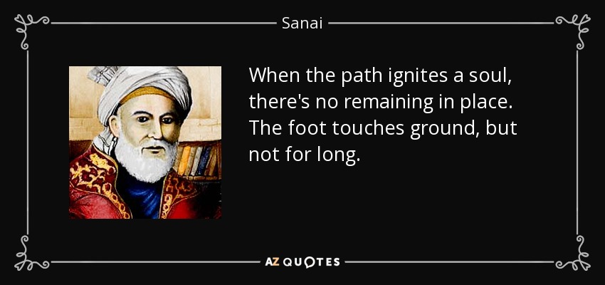 When the path ignites a soul, there's no remaining in place. The foot touches ground, but not for long. - Sanai
