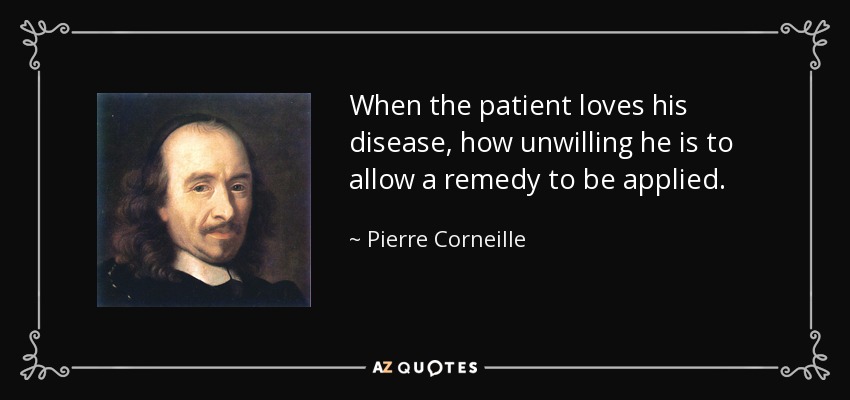 When the patient loves his disease, how unwilling he is to allow a remedy to be applied. - Pierre Corneille