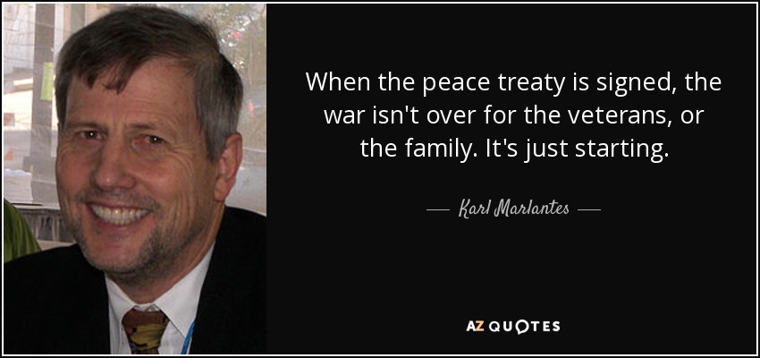 When the peace treaty is signed, the war isn't over for the veterans, or the family. It's just starting. - Karl Marlantes