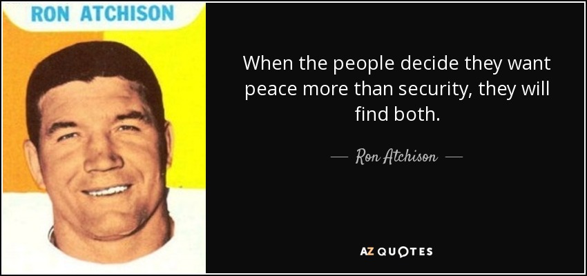 When the people decide they want peace more than security, they will find both. - Ron Atchison