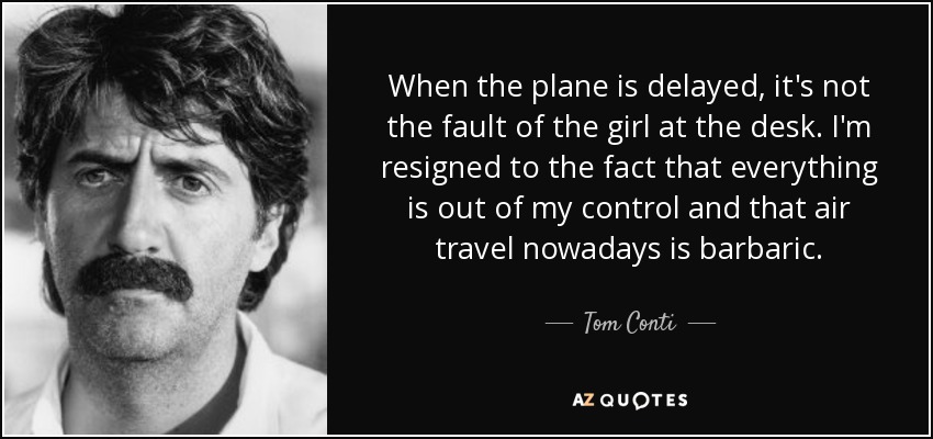 When the plane is delayed, it's not the fault of the girl at the desk. I'm resigned to the fact that everything is out of my control and that air travel nowadays is barbaric. - Tom Conti