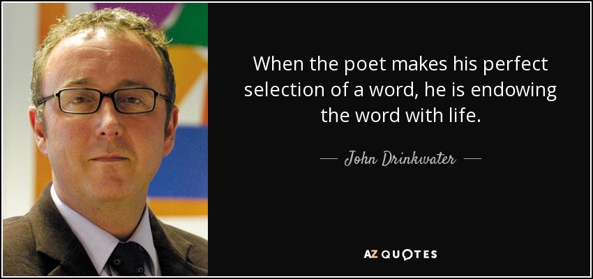 When the poet makes his perfect selection of a word, he is endowing the word with life. - John Drinkwater