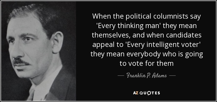 When the political columnists say 'Every thinking man' they mean themselves, and when candidates appeal to 'Every intelligent voter' they mean everybody who is going to vote for them - Franklin P. Adams