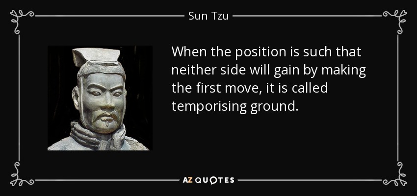 When the position is such that neither side will gain by making the first move, it is called temporising ground. - Sun Tzu
