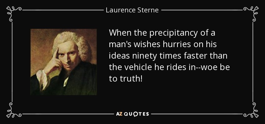 When the precipitancy of a man's wishes hurries on his ideas ninety times faster than the vehicle he rides in--woe be to truth! - Laurence Sterne