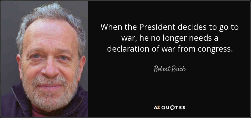 When the President decides to go to war, he no longer needs a declaration of war from congress. - Robert Reich
