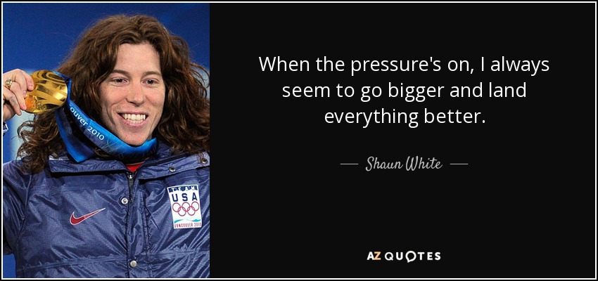 When the pressure's on, I always seem to go bigger and land everything better. - Shaun White