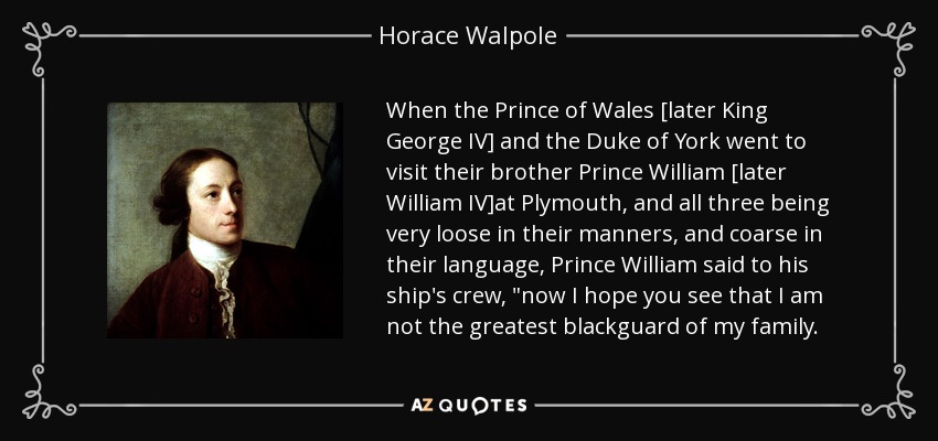 When the Prince of Wales [later King George IV] and the Duke of York went to visit their brother Prince William [later William IV]at Plymouth, and all three being very loose in their manners, and coarse in their language, Prince William said to his ship's crew, 