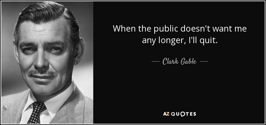 When the public doesn't want me any longer, I'll quit. - Clark Gable